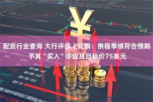 配资行业查询 大行评级丨花旗：携程季绩符合预期 予其“买入”评级及目标价75美元