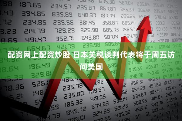 配资网上配资炒股 日本关税谈判代表将于周五访问美国