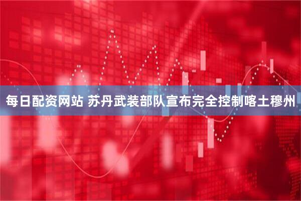 每日配资网站 苏丹武装部队宣布完全控制喀土穆州