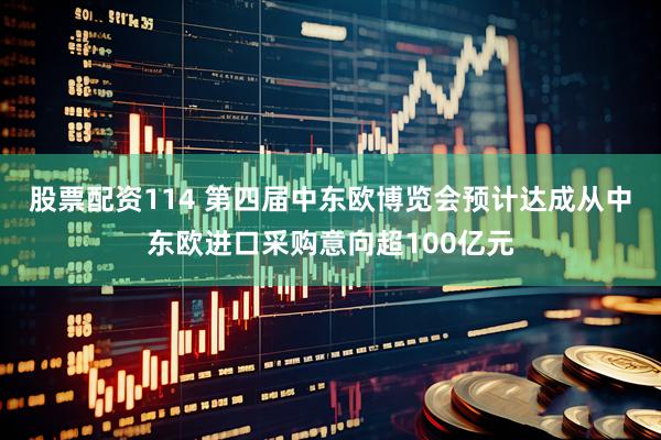 股票配资114 第四届中东欧博览会预计达成从中东欧进口采购意向超100亿元