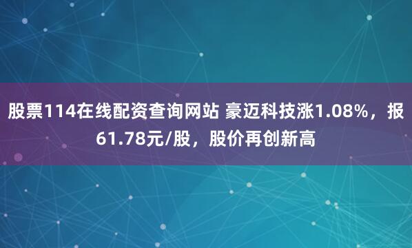 股票114在线配资查询网站 豪迈科技涨1.08%，报61.78元/股，股价再创新高
