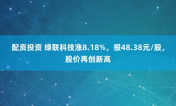 配资投资 绿联科技涨8.18%，报48.38元/股，股价再创新高