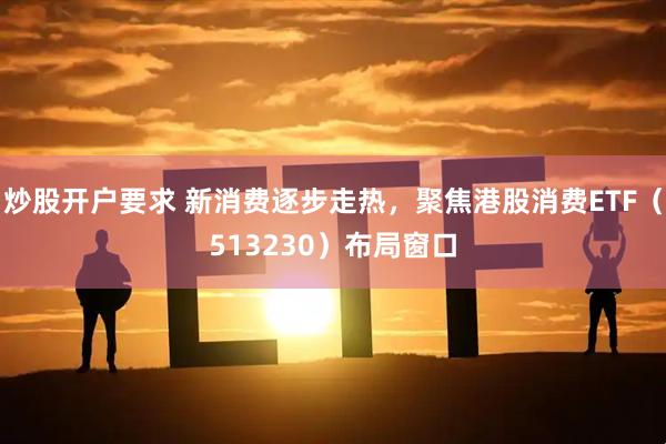 炒股开户要求 新消费逐步走热，聚焦港股消费ETF（513230）布局窗口
