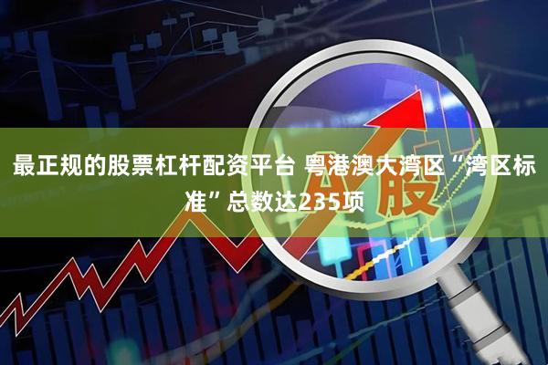 最正规的股票杠杆配资平台 粤港澳大湾区“湾区标准”总数达235项