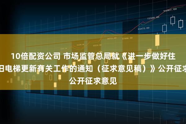 10倍配资公司 市场监管总局就《进一步做好住宅老旧电梯更新有关工作的通知（征求意见稿）》公开征求意见