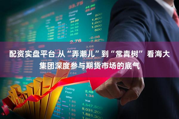 配资实盘平台 从“弄潮儿”到“常青树” 看海大集团深度参与期货市场的底气