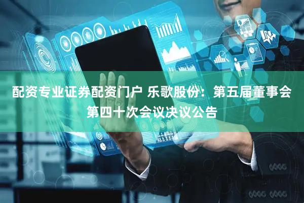 配资专业证券配资门户 乐歌股份：第五届董事会第四十次会议决议公告