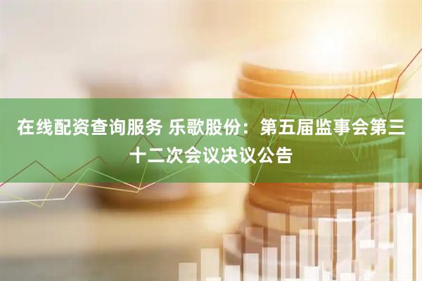 在线配资查询服务 乐歌股份：第五届监事会第三十二次会议决议公告