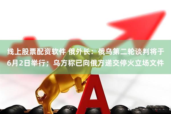 线上股票配资软件 俄外长：俄乌第二轮谈判将于6月2日举行；乌方称已向俄方递交停火立场文件