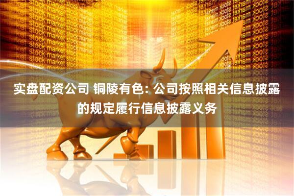 实盘配资公司 铜陵有色: 公司按照相关信息披露的规定履行信息披露义务
