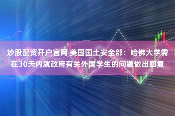 炒股配资开户官网 美国国土安全部：哈佛大学需在30天内就政府有关外国学生的问题做出回复