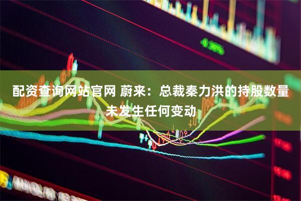 配资查询网站官网 蔚来：总裁秦力洪的持股数量未发生任何变动