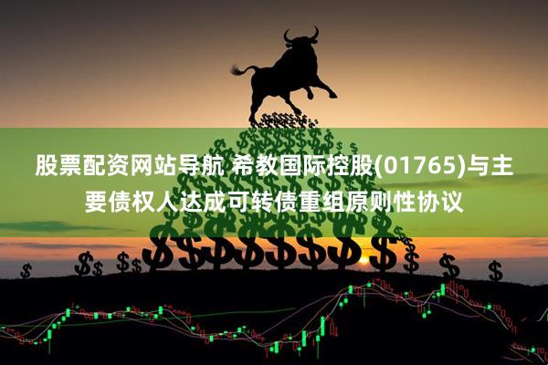 股票配资网站导航 希教国际控股(01765)与主要债权人达成可转债重组原则性协议