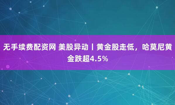无手续费配资网 美股异动丨黄金股走低，哈莫尼黄金跌超4.5%