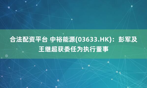 合法配资平台 中裕能源(03633.HK)：彭军及王继超获委任为执行董事