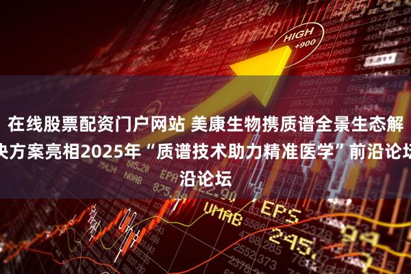 在线股票配资门户网站 美康生物携质谱全景生态解决方案亮相2025年“质谱技术助力精准医学”前沿论坛