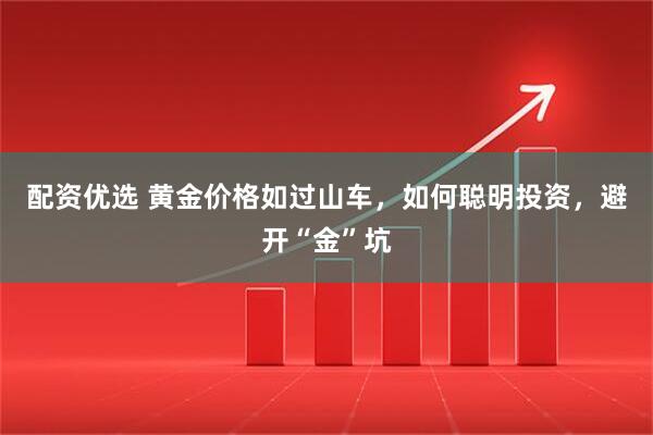 配资优选 黄金价格如过山车，如何聪明投资，避开“金”坑