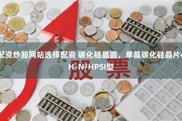 配资炒股网站选择配资 碳化硅晶圆，单晶碳化硅晶片4H-N/HPSI型