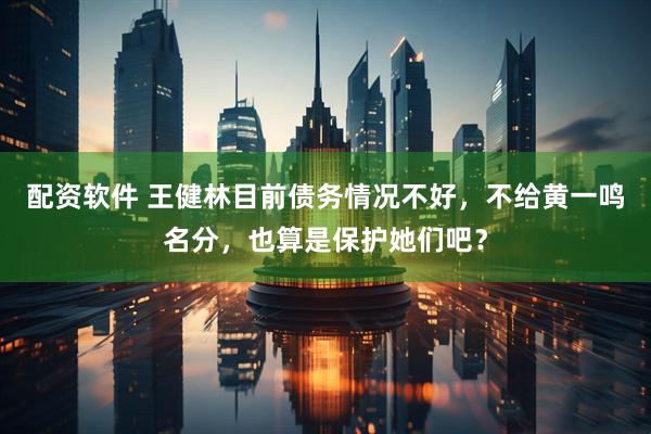 配资软件 王健林目前债务情况不好，不给黄一鸣名分，也算是保护她们吧？