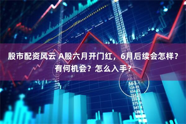 股市配资风云 A股六月开门红，6月后续会怎样？有何机会？怎么入手？