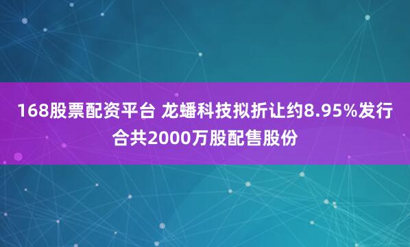 168股票配资平台 龙蟠科技拟折让约8.95%发行合共2000万股配售股份