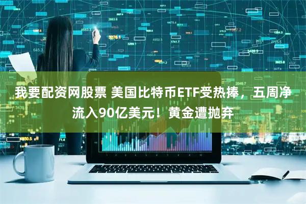 我要配资网股票 美国比特币ETF受热捧，五周净流入90亿美元！黄金遭抛弃