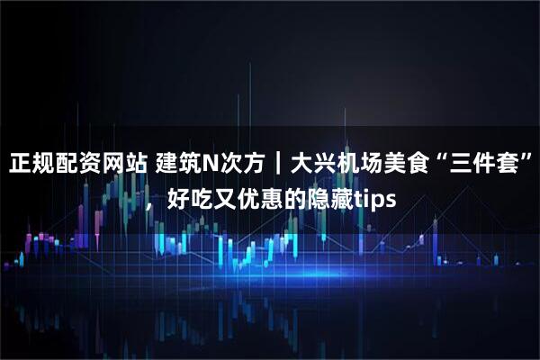 正规配资网站 建筑N次方｜大兴机场美食“三件套”，好吃又优惠的隐藏tips