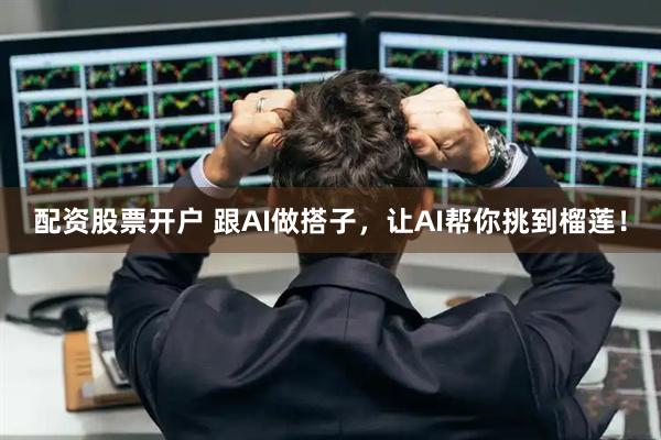 配资股票开户 跟AI做搭子，让AI帮你挑到榴莲！
