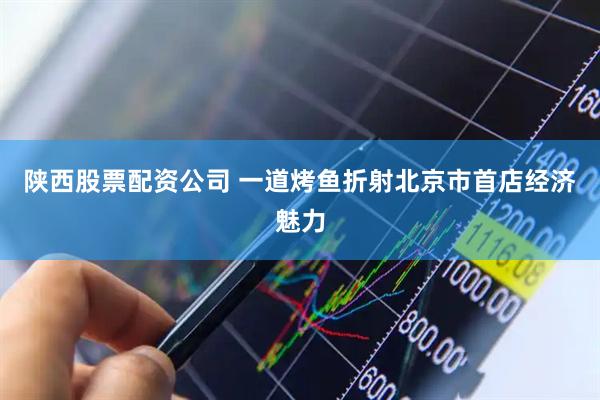 陕西股票配资公司 一道烤鱼折射北京市首店经济魅力
