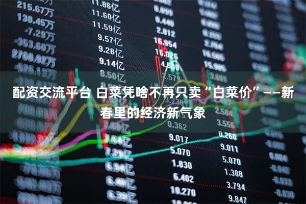 配资交流平台 白菜凭啥不再只卖“白菜价”——新春里的经济新气象