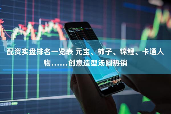 配资实盘排名一览表 元宝、柿子、锦鲤、卡通人物……创意造型汤圆热销