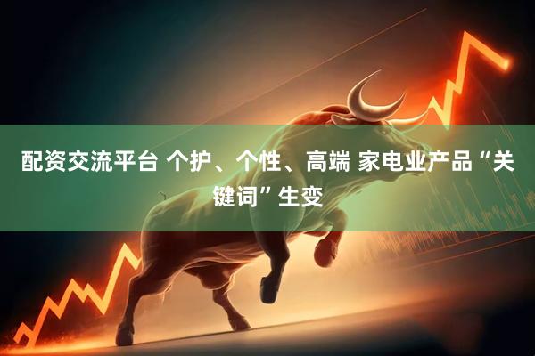 配资交流平台 个护、个性、高端 家电业产品“关键词”生变