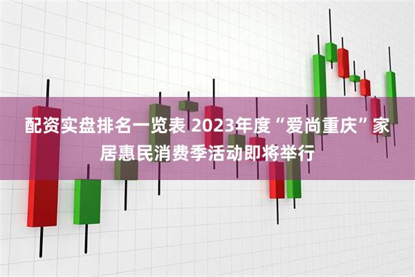 配资实盘排名一览表 2023年度“爱尚重庆”家居惠民消费季活动即将举行