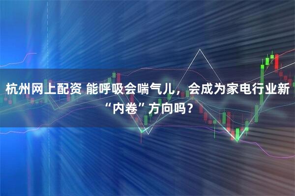 杭州网上配资 能呼吸会喘气儿，会成为家电行业新“内卷”方向吗？
