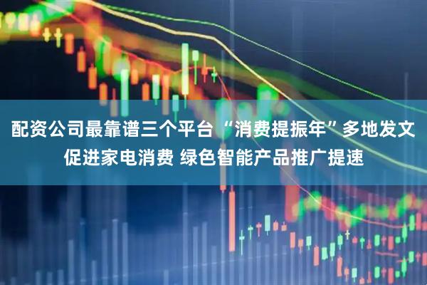 配资公司最靠谱三个平台 “消费提振年”多地发文促进家电消费 绿色智能产品推广提速