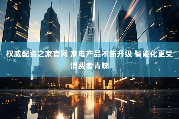 权威配资之家官网 家电产品不断升级 智能化更受消费者青睐