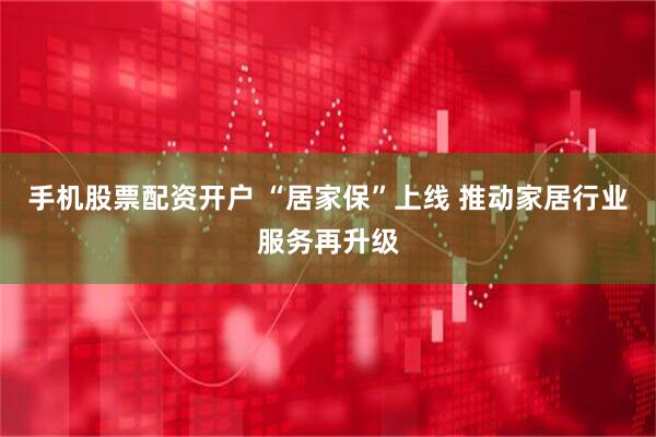 手机股票配资开户 “居家保”上线 推动家居行业服务再升级
