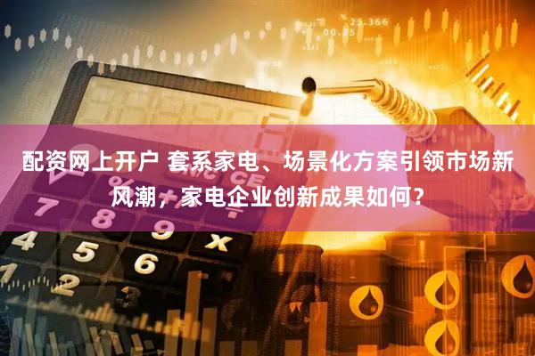 配资网上开户 套系家电、场景化方案引领市场新风潮，家电企业创新成果如何？