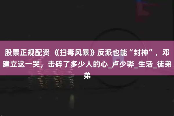 股票正规配资 《扫毒风暴》反派也能“封神”，邓建立这一哭，击碎了多少人的心_卢少骅_生活_徒弟