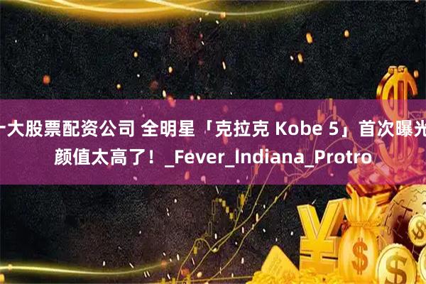 十大股票配资公司 全明星「克拉克 Kobe 5」首次曝光！颜值太高了！_Fever_Indiana_Protro