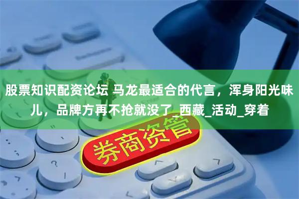 股票知识配资论坛 马龙最适合的代言，浑身阳光味儿，品牌方再不抢就没了_西藏_活动_穿着