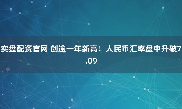 实盘配资官网 创逾一年新高！人民币汇率盘中升破7.09