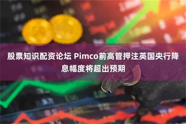 股票知识配资论坛 Pimco前高管押注英国央行降息幅度将超出预期