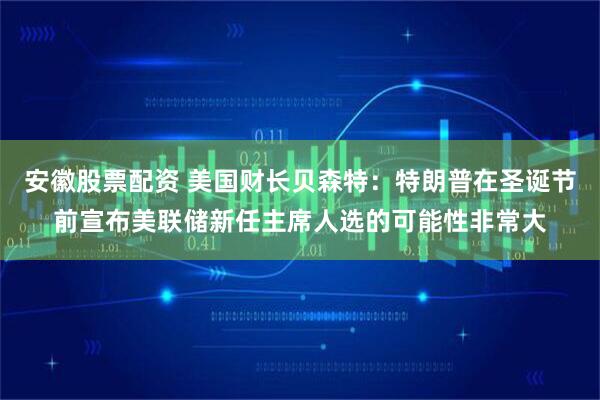 安徽股票配资 美国财长贝森特：特朗普在圣诞节前宣布美联储新任主席人选的可能性非常大