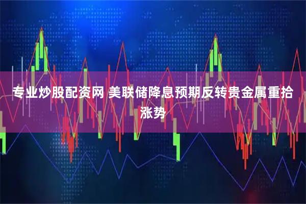 专业炒股配资网 美联储降息预期反转贵金属重拾涨势